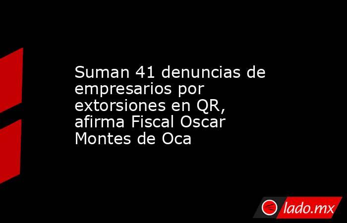 Suman 41 denuncias de empresarios por extorsiones en QR, afirma Fiscal Oscar Montes de Oca. Noticias en tiempo real