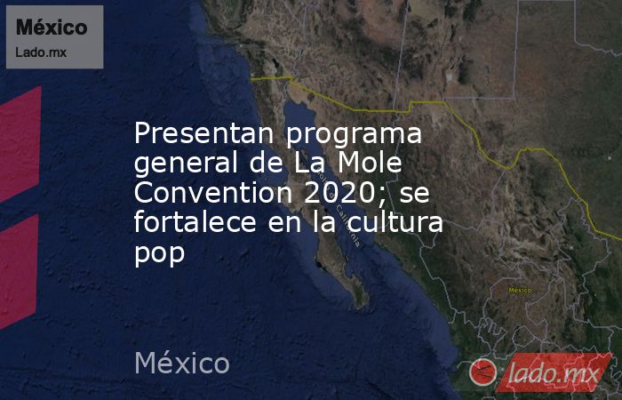 Presentan programa general de La Mole Convention 2020; se fortalece en la cultura pop. Noticias en tiempo real