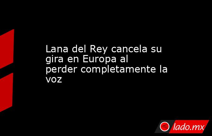 Lana del Rey cancela su gira en Europa al perder completamente la voz. Noticias en tiempo real