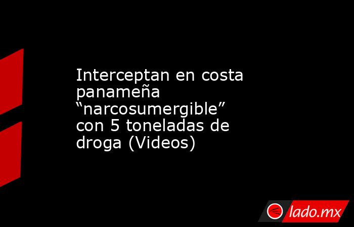 Interceptan en costa panameña “narcosumergible” con 5 toneladas de droga (Videos). Noticias en tiempo real