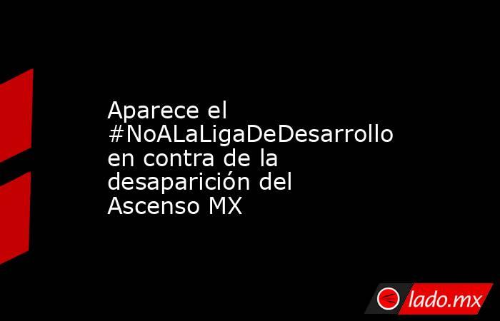 Aparece el #NoALaLigaDeDesarrollo en contra de la desaparición del Ascenso MX. Noticias en tiempo real