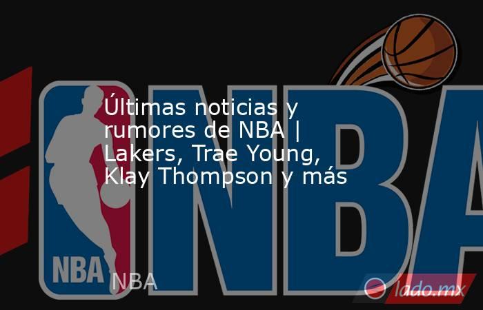 Últimas noticias y rumores de NBA | Lakers, Trae Young, Klay Thompson y más. Noticias en tiempo real