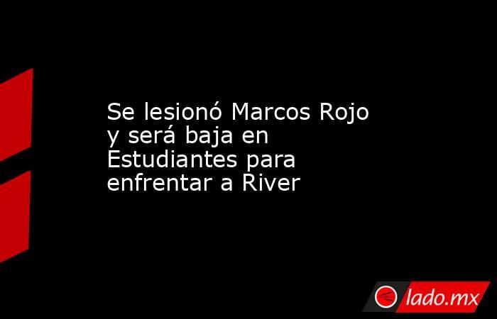 Se lesionó Marcos Rojo y será baja en Estudiantes para enfrentar a River. Noticias en tiempo real