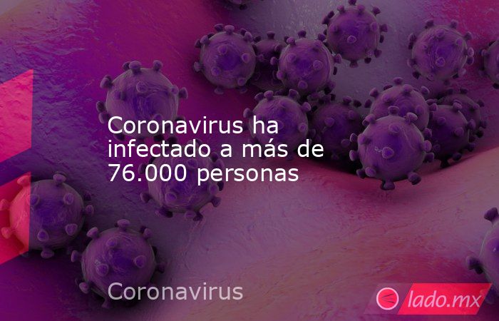 Coronavirus ha infectado a más de 76.000 personas. Noticias en tiempo real