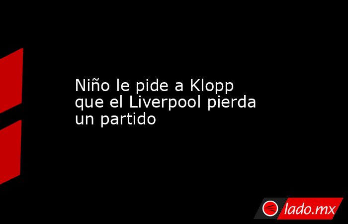 Niño le pide a Klopp que el Liverpool pierda un partido. Noticias en tiempo real