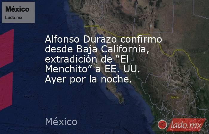 Alfonso Durazo confirmo desde Baja California, extradición de “El Menchito” a EE. UU. Ayer por la noche.. Noticias en tiempo real