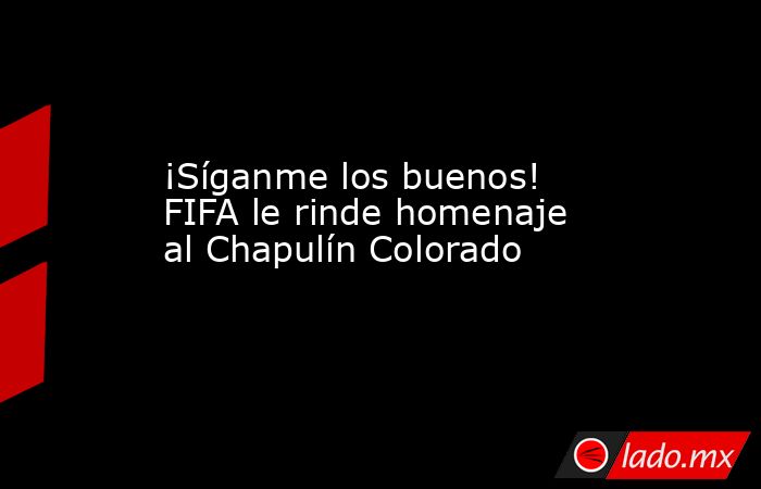 ¡Síganme los buenos! FIFA le rinde homenaje al Chapulín Colorado. Noticias en tiempo real