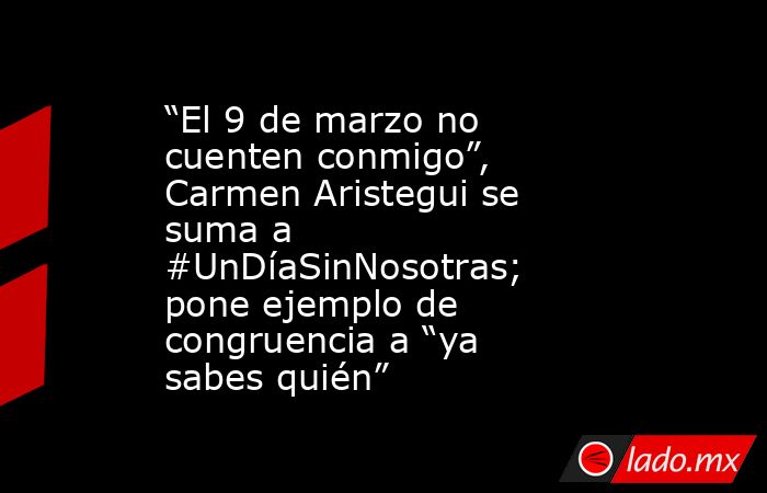 “El 9 de marzo no cuenten conmigo”, Carmen Aristegui se suma a #UnDíaSinNosotras; pone ejemplo de congruencia a “ya sabes quién”. Noticias en tiempo real