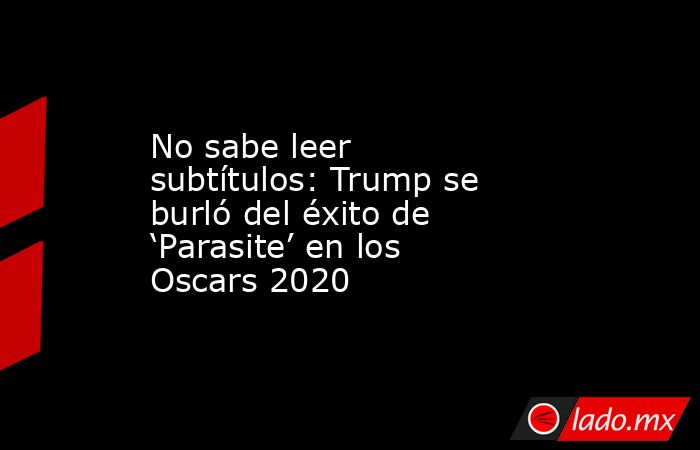 No sabe leer subtítulos: Trump se burló del éxito de ‘Parasite’ en los Oscars 2020. Noticias en tiempo real