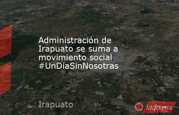 Administración de Irapuato se suma a movimiento social #UnDíaSinNosotras. Noticias en tiempo real