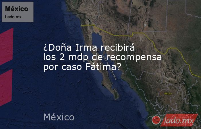 ¿Doña Irma recibirá los 2 mdp de recompensa por caso Fátima?. Noticias en tiempo real