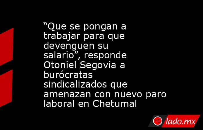 “Que se pongan a trabajar para que devenguen su salario”, responde Otoniel Segovia a burócratas sindicalizados que amenazan con nuevo paro laboral en Chetumal. Noticias en tiempo real