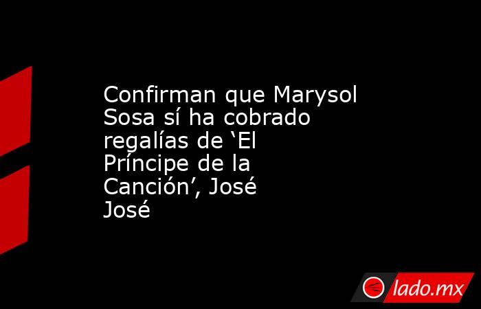 Confirman que Marysol Sosa sí ha cobrado regalías de ‘El Príncipe de la Canción’, José José. Noticias en tiempo real