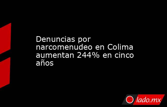 Denuncias por narcomenudeo en Colima aumentan 244% en cinco años. Noticias en tiempo real