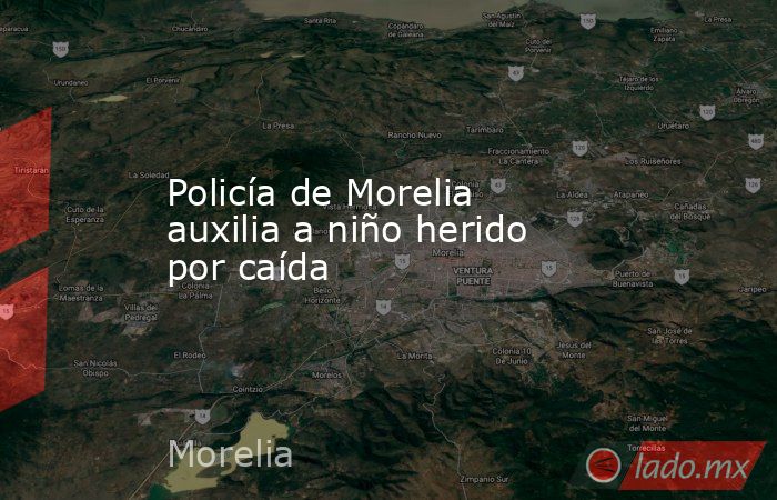 Policía de Morelia auxilia a niño herido por caída. Noticias en tiempo real