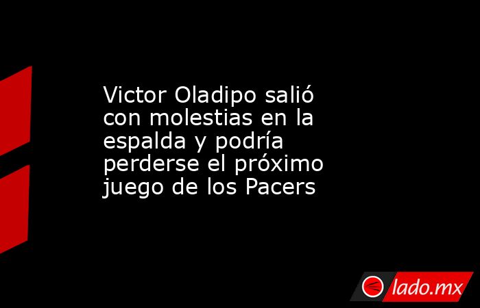 Victor Oladipo salió con molestias en la espalda y podría perderse el próximo juego de los Pacers. Noticias en tiempo real