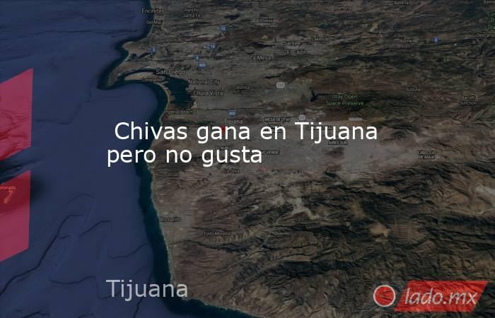  Chivas gana en Tijuana pero no gusta. Noticias en tiempo real