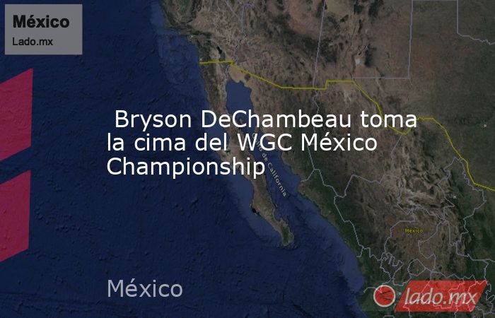  Bryson DeChambeau toma la cima del WGC México Championship. Noticias en tiempo real