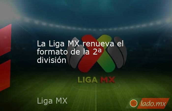 La Liga MX renueva el formato de la 2ª división. Noticias en tiempo real