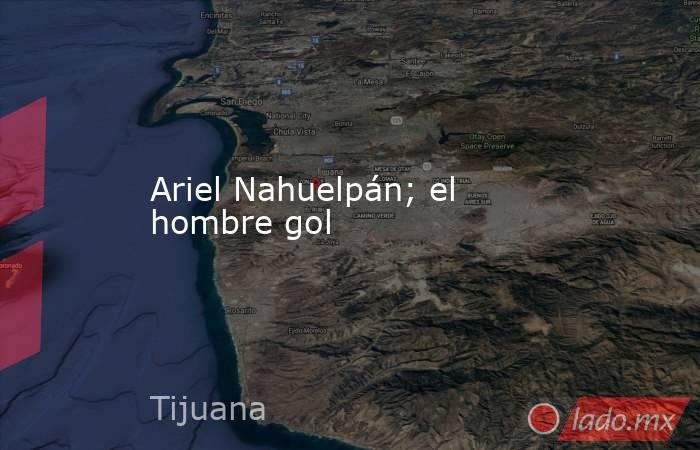 Ariel Nahuelpán; el hombre gol. Noticias en tiempo real