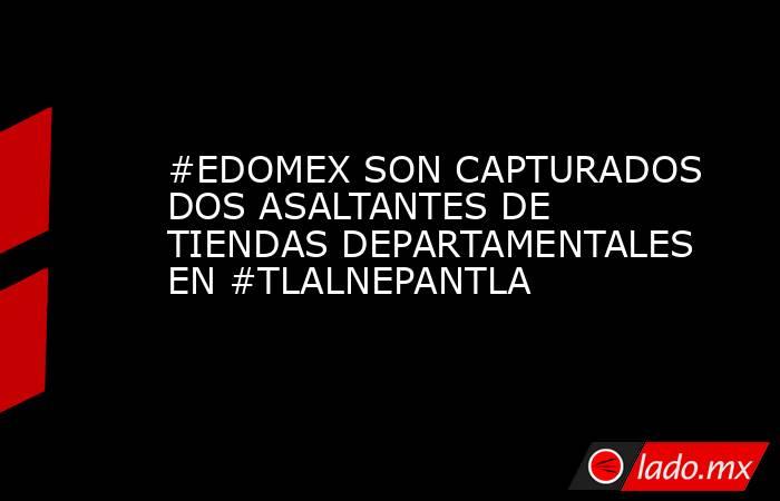 #EDOMEX SON CAPTURADOS DOS ASALTANTES DE TIENDAS DEPARTAMENTALES EN #TLALNEPANTLA. Noticias en tiempo real