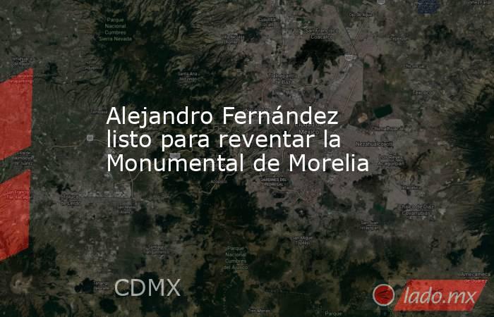 Alejandro Fernández listo para reventar la Monumental de Morelia. Noticias en tiempo real