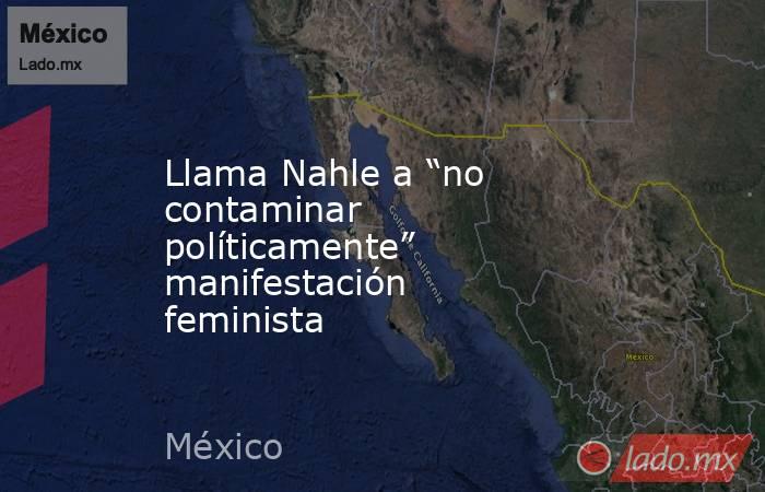 Llama Nahle a “no contaminar políticamente” manifestación feminista. Noticias en tiempo real