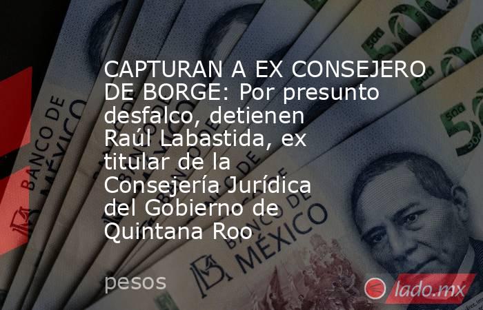 CAPTURAN A EX CONSEJERO DE BORGE: Por presunto desfalco, detienen Raúl Labastida, ex titular de la Consejería Jurídica del Gobierno de Quintana Roo. Noticias en tiempo real