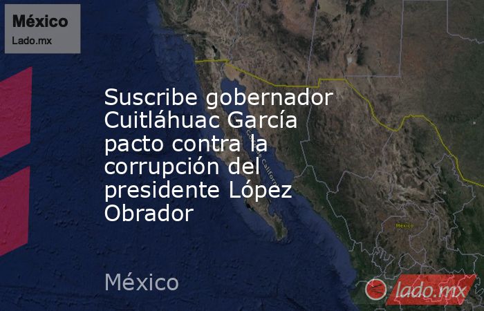 Suscribe gobernador Cuitláhuac García pacto contra la corrupción del presidente López Obrador. Noticias en tiempo real