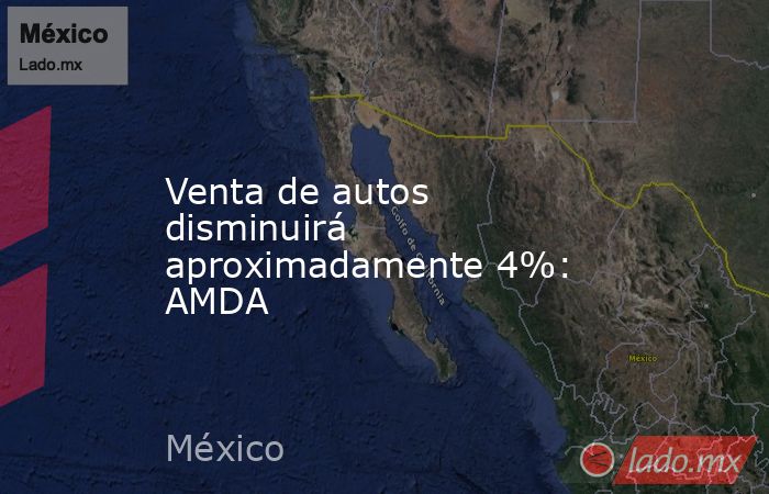 Venta de autos disminuirá aproximadamente 4%: AMDA. Noticias en tiempo real