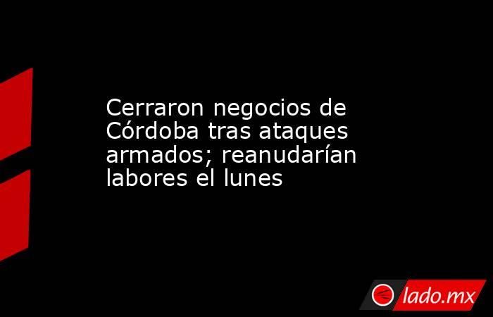 Cerraron negocios de Córdoba tras ataques armados; reanudarían labores el lunes. Noticias en tiempo real