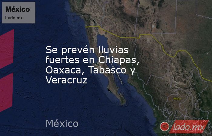 Se prevén lluvias fuertes en Chiapas, Oaxaca, Tabasco y Veracruz. Noticias en tiempo real