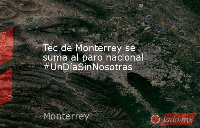 Tec de Monterrey se suma al paro nacional #UnDíaSinNosotras. Noticias en tiempo real