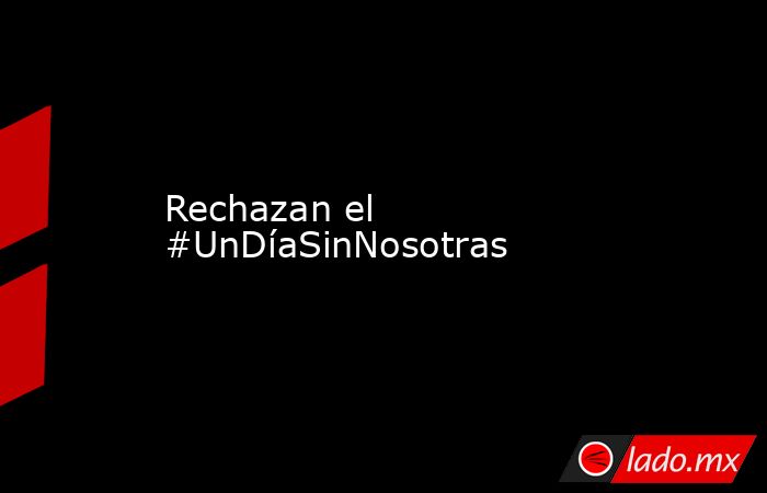 Rechazan el #UnDíaSinNosotras. Noticias en tiempo real