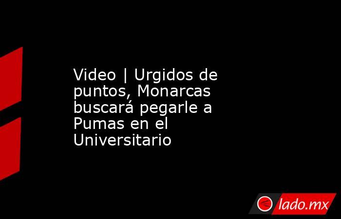 Video | Urgidos de puntos, Monarcas buscará pegarle a Pumas en el Universitario. Noticias en tiempo real