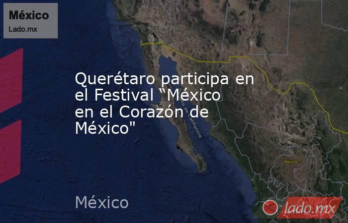 Querétaro participa en el Festival “México en el Corazón de México