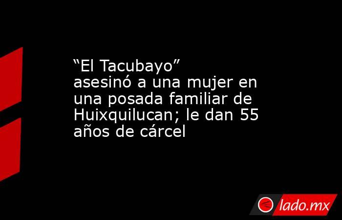 “El Tacubayo” asesinó a una mujer en una posada familiar de Huixquilucan; le dan 55 años de cárcel. Noticias en tiempo real