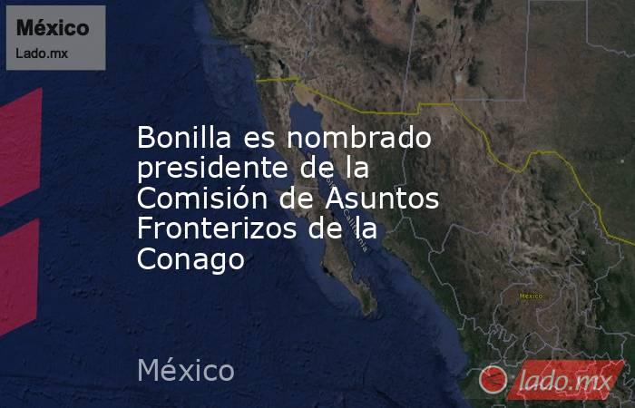 Bonilla es nombrado presidente de la Comisión de Asuntos Fronterizos de la Conago. Noticias en tiempo real