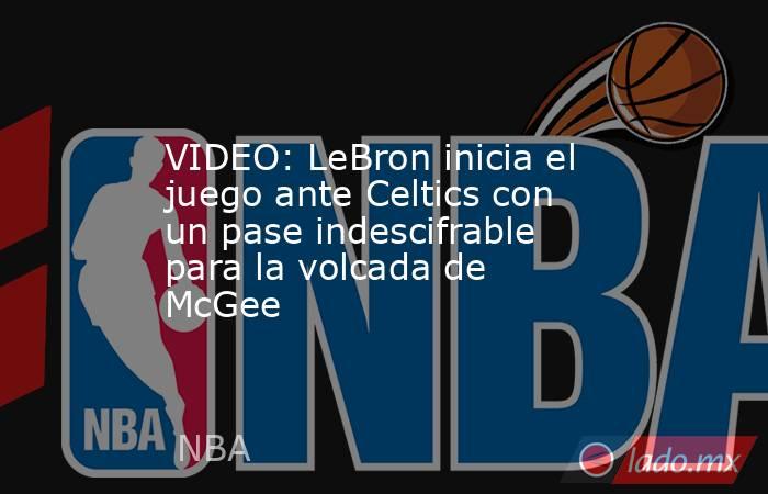 VIDEO: LeBron inicia el juego ante Celtics con un pase indescifrable para la volcada de McGee. Noticias en tiempo real