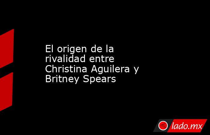 El origen de la rivalidad entre Christina Aguilera y Britney Spears. Noticias en tiempo real