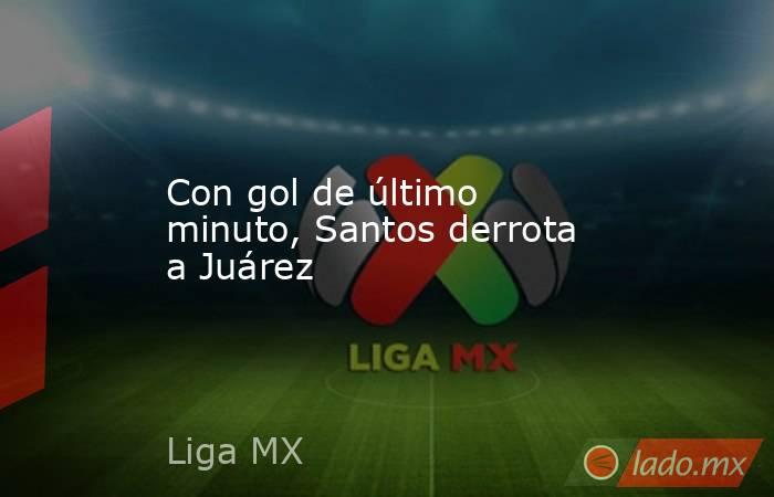 Con gol de último minuto, Santos derrota a Juárez. Noticias en tiempo real