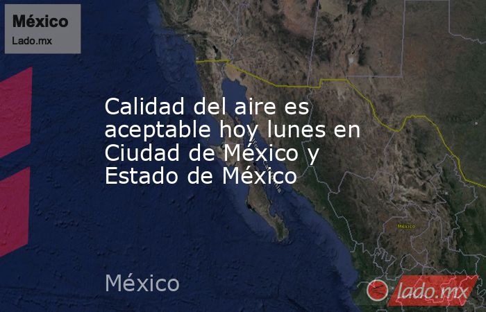 Calidad del aire es aceptable hoy lunes en Ciudad de México y Estado de México. Noticias en tiempo real