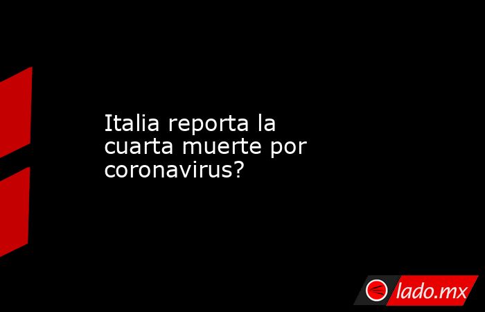 Italia reporta la cuarta muerte por coronavirus?. Noticias en tiempo real