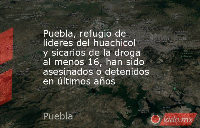 Puebla, refugio de líderes del huachicol y sicarios de la droga al menos 16, han sido asesinados o detenidos en últimos años. Noticias en tiempo real