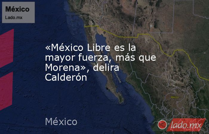 «México Libre es la mayor fuerza, más que Morena», delira Calderón. Noticias en tiempo real