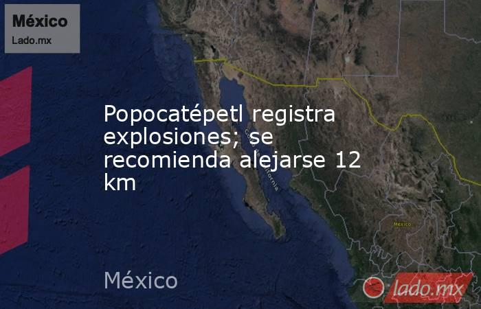 Popocatépetl registra explosiones; se recomienda alejarse 12 km. Noticias en tiempo real
