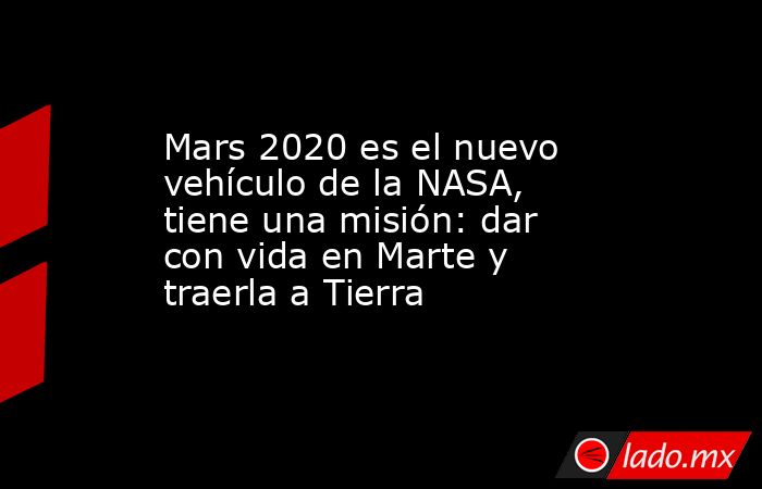Mars 2020 es el nuevo vehículo de la NASA, tiene una misión: dar con vida en Marte y traerla a Tierra. Noticias en tiempo real