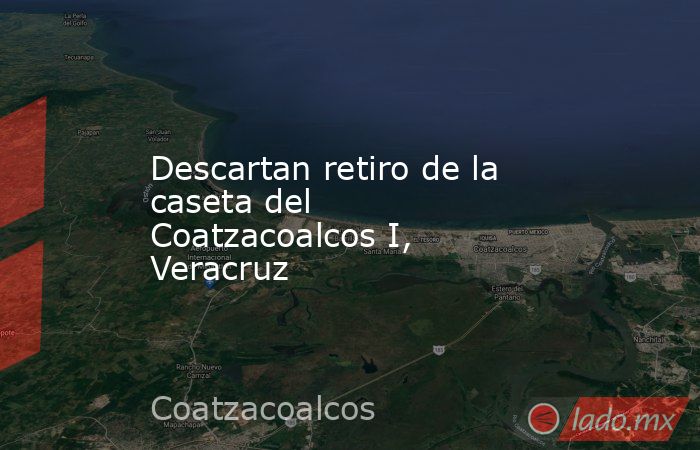 Descartan retiro de la caseta del Coatzacoalcos I, Veracruz. Noticias en tiempo real