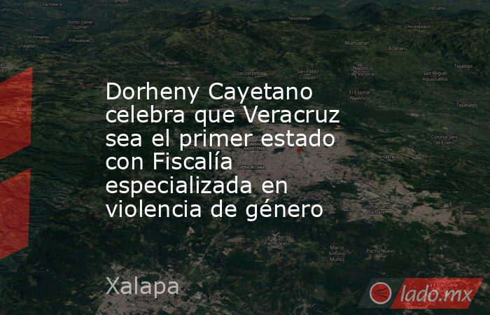 Dorheny Cayetano celebra que Veracruz sea el primer estado con Fiscalía especializada en violencia de género. Noticias en tiempo real