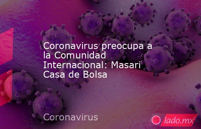 Coronavirus preocupa a la Comunidad Internacional: Masari Casa de Bolsa. Noticias en tiempo real